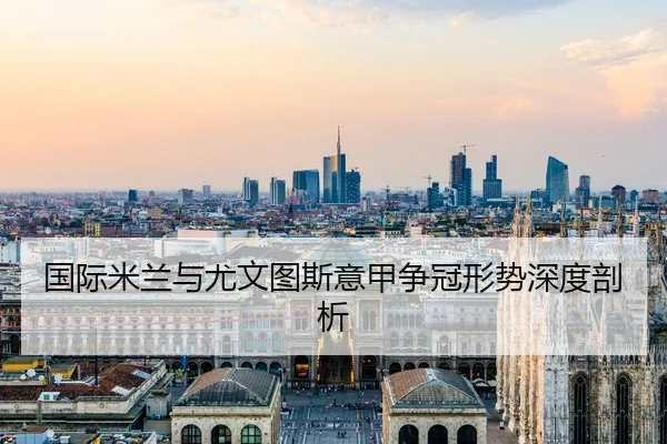 国际米兰与尤文图斯意甲争冠形势深度剖析